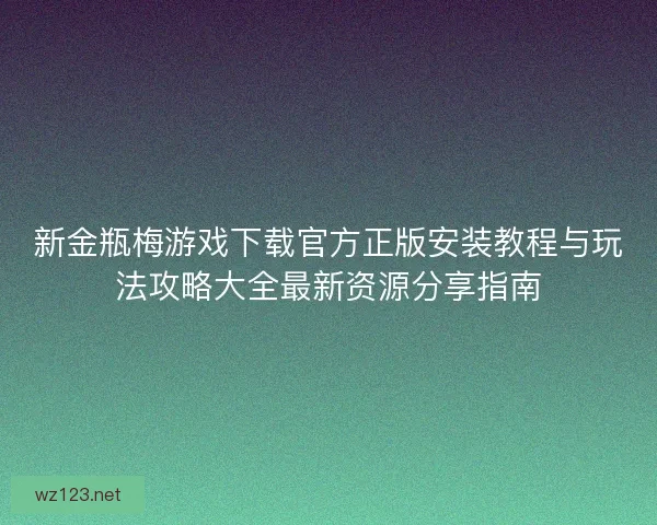 新金瓶梅游戏下载官方正版安装教程与玩法攻略大全最新资源分享指南