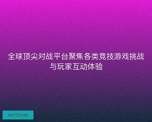 全球顶尖对战平台聚焦各类竞技游戏挑战与玩家互动体验
