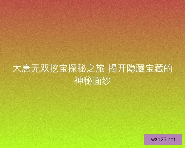大唐无双挖宝探秘之旅 揭开隐藏宝藏的神秘面纱