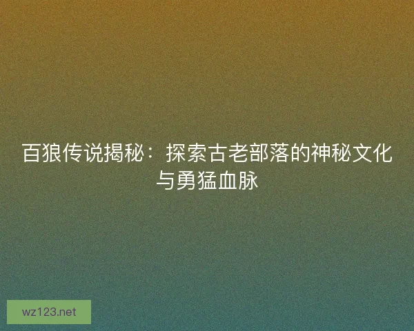 百狼传说揭秘：探索古老部落的神秘文化与勇猛血脉