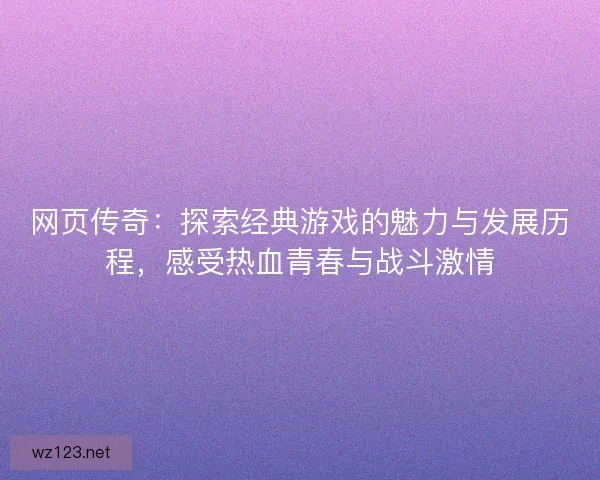 网页传奇：探索经典游戏的魅力与发展历程，感受热血青春与战斗激情