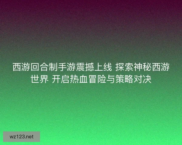 西游回合制手游震撼上线 探索神秘西游世界 开启热血冒险与策略对决