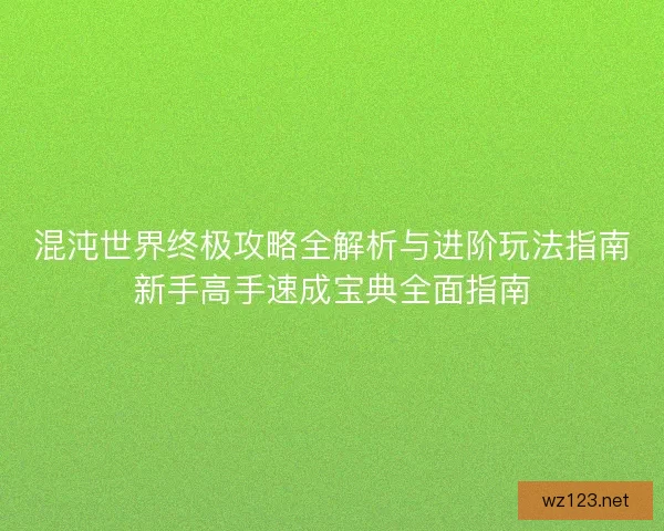 混沌世界终极攻略全解析与进阶玩法指南新手高手速成宝典全面指南
