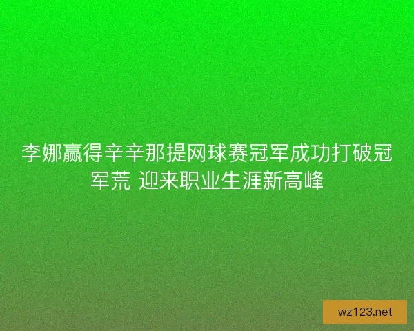 李娜赢得辛辛那提网球赛冠军成功打破冠军荒 迎来职业生涯新高峰