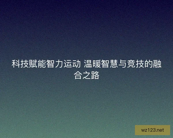 科技赋能智力运动 温暖智慧与竞技的融合之路