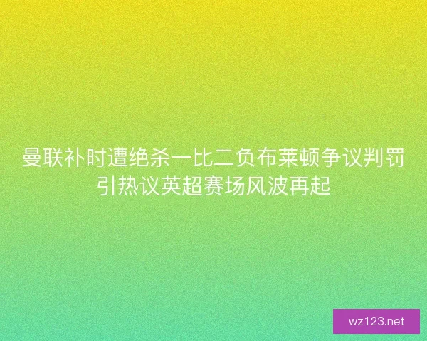 曼联补时遭绝杀一比二负布莱顿争议判罚引热议英超赛场风波再起