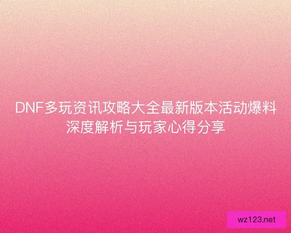 DNF多玩资讯攻略大全最新版本活动爆料深度解析与玩家心得分享