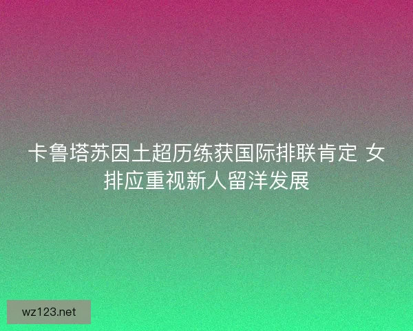 卡鲁塔苏因土超历练获国际排联肯定 女排应重视新人留洋发展