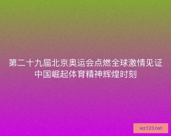 第二十九届北京奥运会点燃全球激情见证中国崛起体育精神辉煌时刻