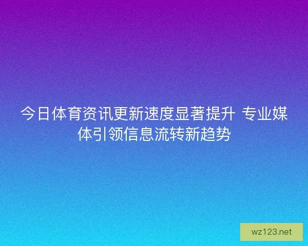 今日体育资讯更新速度显著提升 专业媒体引领信息流转新趋势