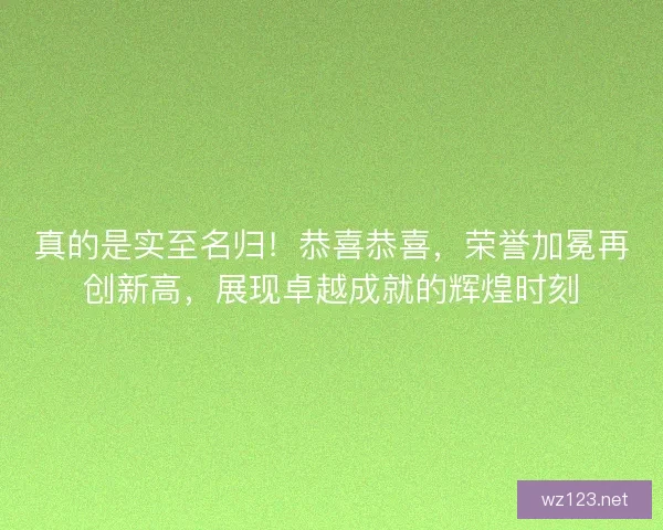 真的是实至名归！恭喜恭喜，荣誉加冕再创新高，展现卓越成就的辉煌时刻