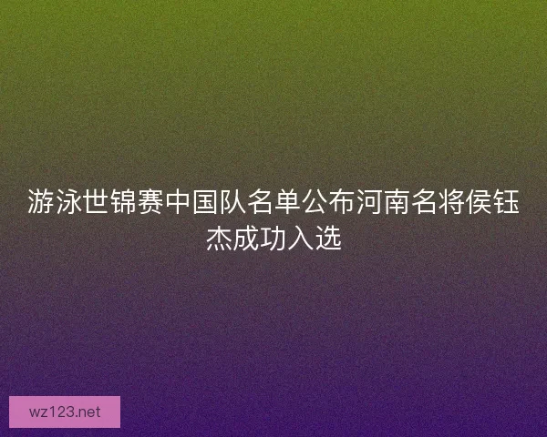 游泳世锦赛中国队名单公布河南名将侯钰杰成功入选