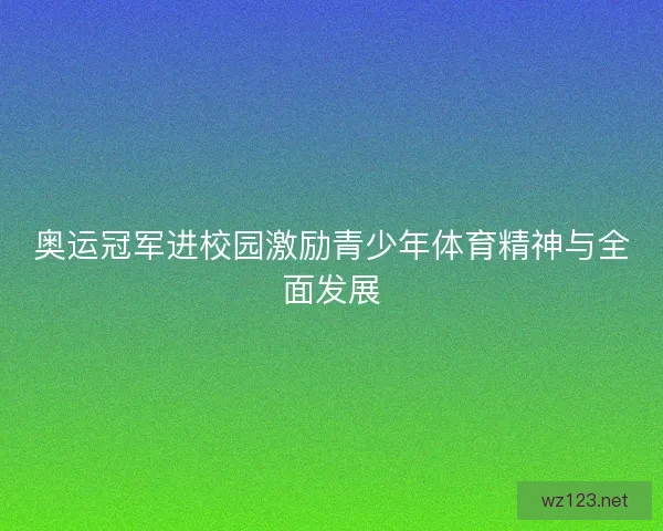 奥运冠军进校园激励青少年体育精神与全面发展