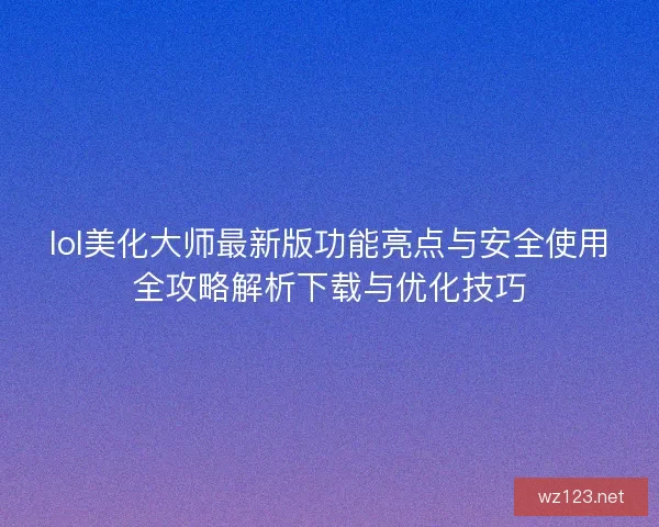 lol美化大师最新版功能亮点与安全使用全攻略解析下载与优化技巧