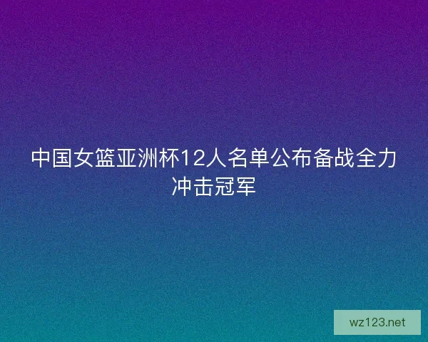 中国女篮亚洲杯12人名单公布备战全力冲击冠军