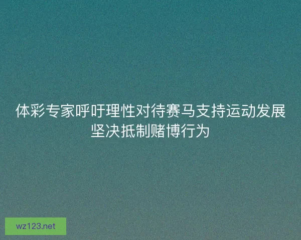 体彩专家呼吁理性对待赛马支持运动发展坚决抵制赌博行为