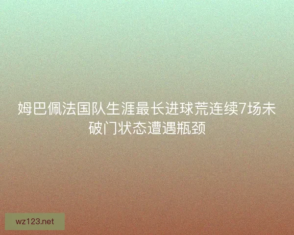 姆巴佩法国队生涯最长进球荒连续7场未破门状态遭遇瓶颈