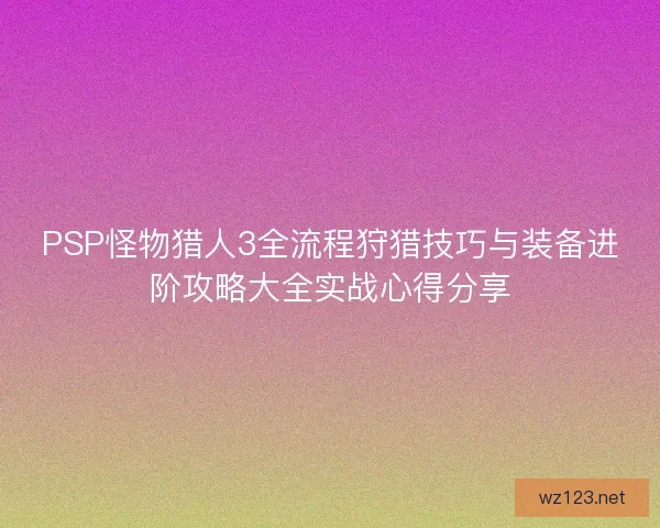 PSP怪物猎人3全流程狩猎技巧与装备进阶攻略大全实战心得分享