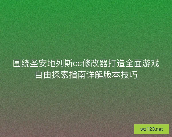 围绕圣安地列斯cc修改器打造全面游戏自由探索指南详解版本技巧