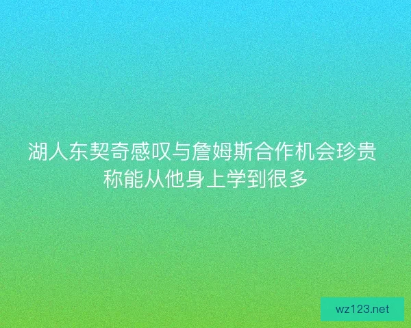 湖人东契奇感叹与詹姆斯合作机会珍贵 称能从他身上学到很多