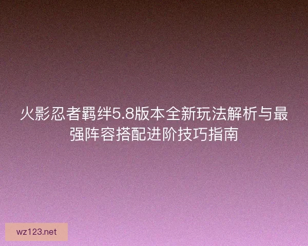 火影忍者羁绊5.8版本全新玩法解析与最强阵容搭配进阶技巧指南