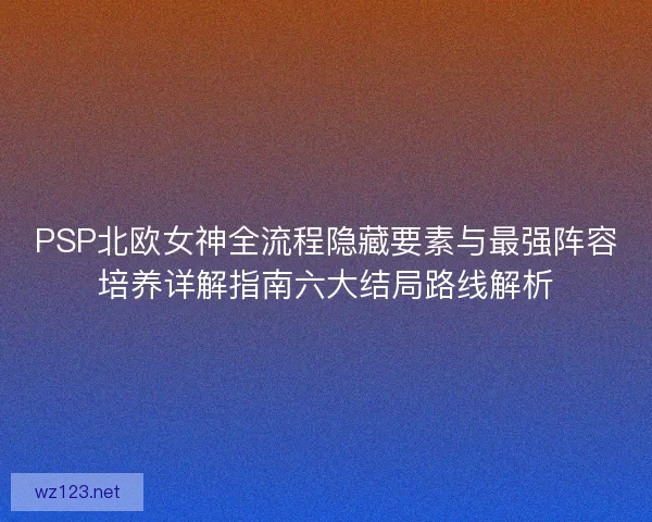 PSP北欧女神全流程隐藏要素与最强阵容培养详解指南六大结局路线解析
