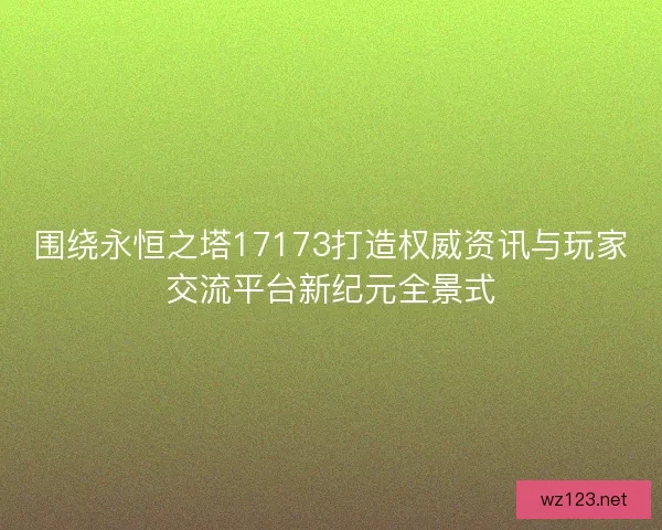 围绕永恒之塔17173打造权威资讯与玩家交流平台新纪元全景式