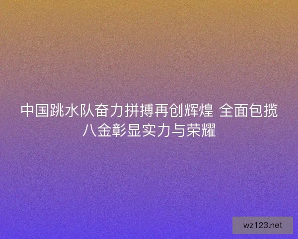 中国跳水队奋力拼搏再创辉煌 全面包揽八金彰显实力与荣耀