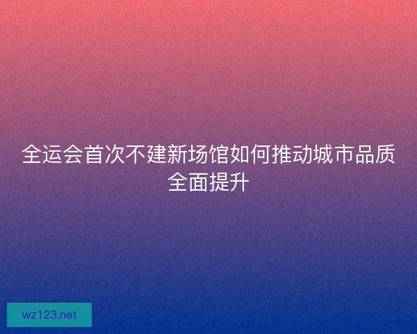 全运会首次不建新场馆如何推动城市品质全面提升