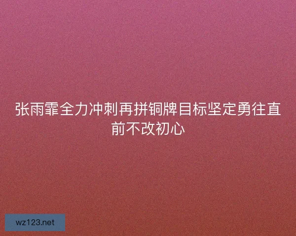 张雨霏全力冲刺再拼铜牌目标坚定勇往直前不改初心