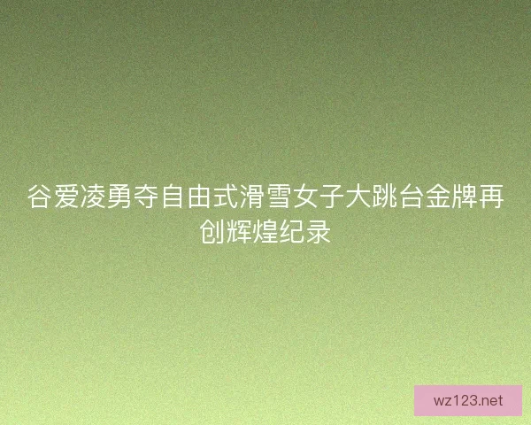 谷爱凌勇夺自由式滑雪女子大跳台金牌再创辉煌纪录