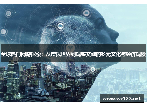 全球热门网游探索：从虚拟世界到现实交融的多元文化与经济现象