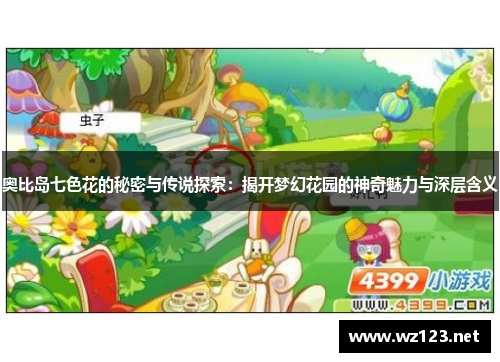 奥比岛七色花的秘密与传说探索：揭开梦幻花园的神奇魅力与深层含义