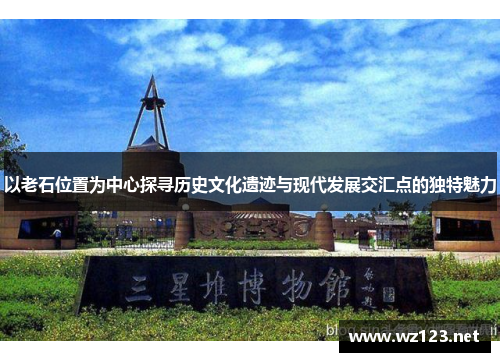 以老石位置为中心探寻历史文化遗迹与现代发展交汇点的独特魅力
