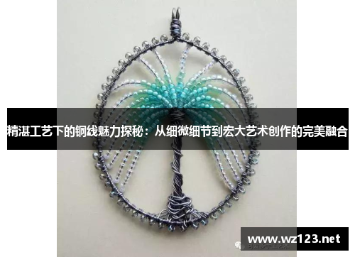 精湛工艺下的铜线魅力探秘：从细微细节到宏大艺术创作的完美融合